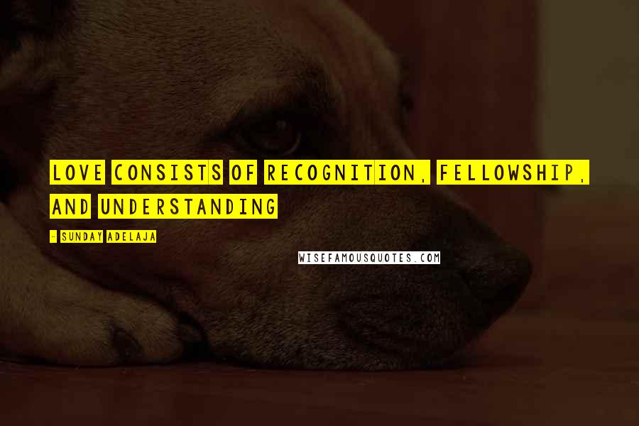 Sunday Adelaja Quotes: Love consists of recognition, fellowship, and understanding