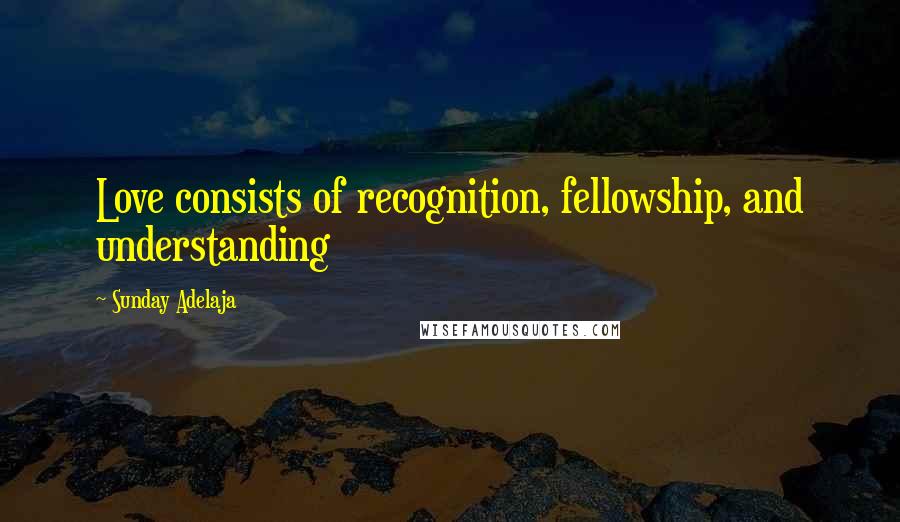 Sunday Adelaja Quotes: Love consists of recognition, fellowship, and understanding