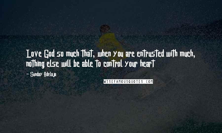 Sunday Adelaja Quotes: Love God so much that, when you are entrusted with much, nothing else will be able to control your heart