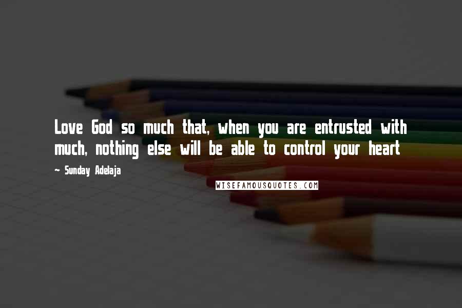 Sunday Adelaja Quotes: Love God so much that, when you are entrusted with much, nothing else will be able to control your heart