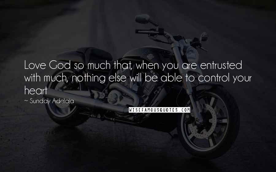 Sunday Adelaja Quotes: Love God so much that, when you are entrusted with much, nothing else will be able to control your heart