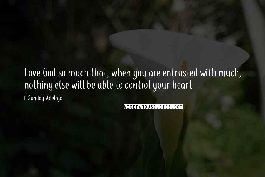 Sunday Adelaja Quotes: Love God so much that, when you are entrusted with much, nothing else will be able to control your heart