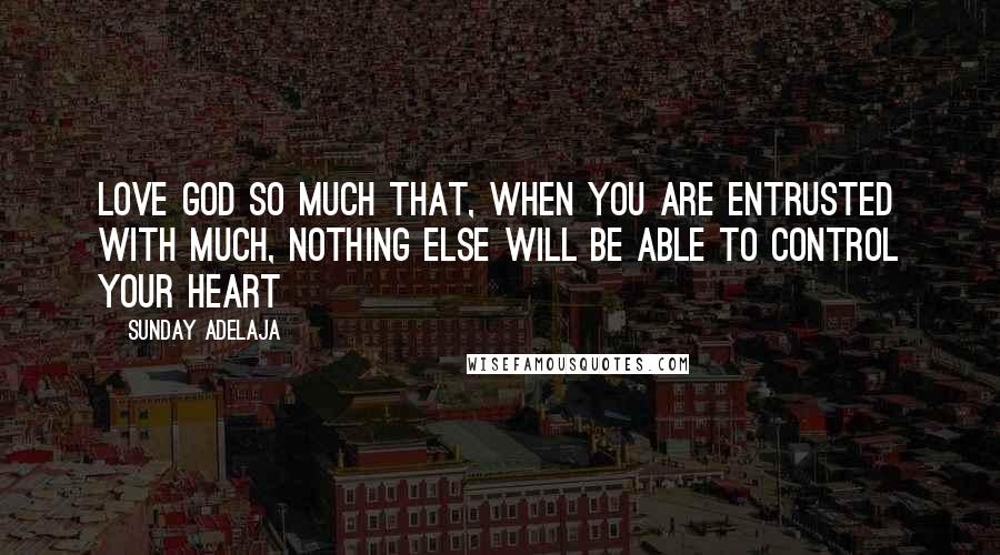 Sunday Adelaja Quotes: Love God so much that, when you are entrusted with much, nothing else will be able to control your heart