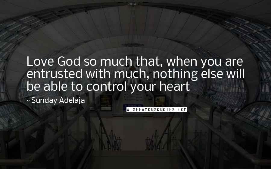 Sunday Adelaja Quotes: Love God so much that, when you are entrusted with much, nothing else will be able to control your heart