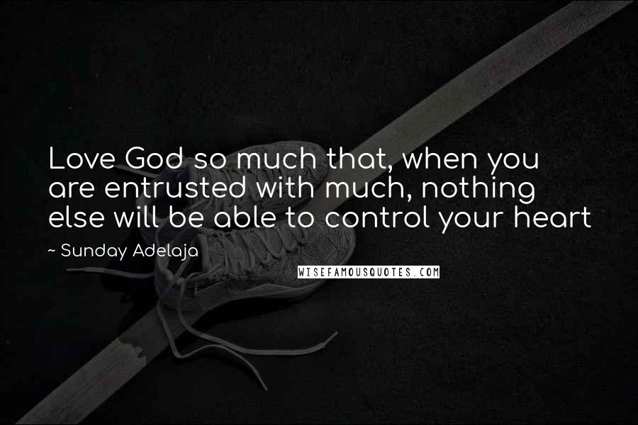 Sunday Adelaja Quotes: Love God so much that, when you are entrusted with much, nothing else will be able to control your heart