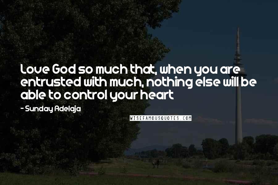 Sunday Adelaja Quotes: Love God so much that, when you are entrusted with much, nothing else will be able to control your heart