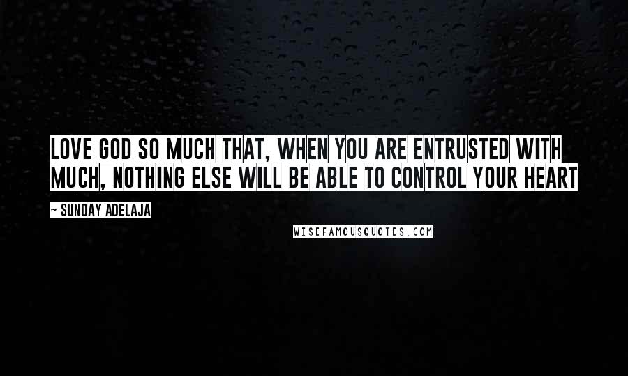 Sunday Adelaja Quotes: Love God so much that, when you are entrusted with much, nothing else will be able to control your heart