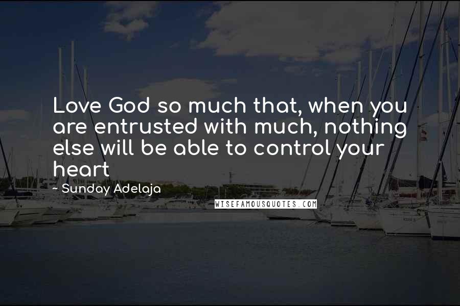 Sunday Adelaja Quotes: Love God so much that, when you are entrusted with much, nothing else will be able to control your heart