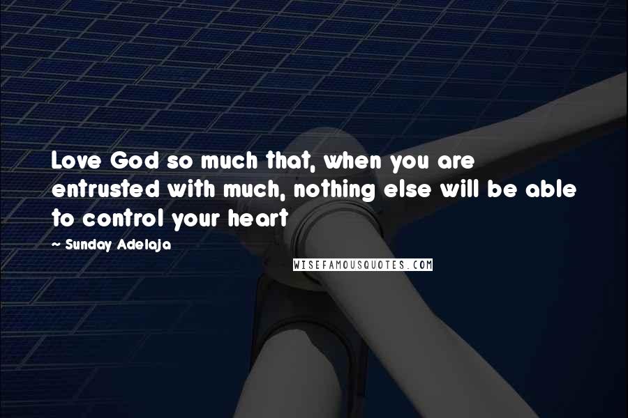 Sunday Adelaja Quotes: Love God so much that, when you are entrusted with much, nothing else will be able to control your heart