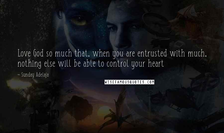 Sunday Adelaja Quotes: Love God so much that, when you are entrusted with much, nothing else will be able to control your heart