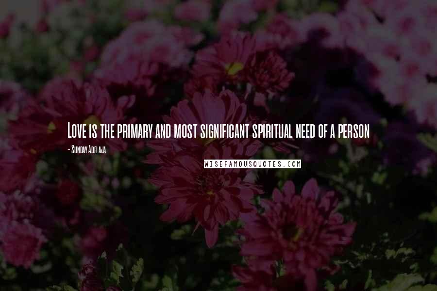 Sunday Adelaja Quotes: Love is the primary and most significant spiritual need of a person