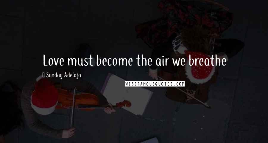 Sunday Adelaja Quotes: Love must become the air we breathe