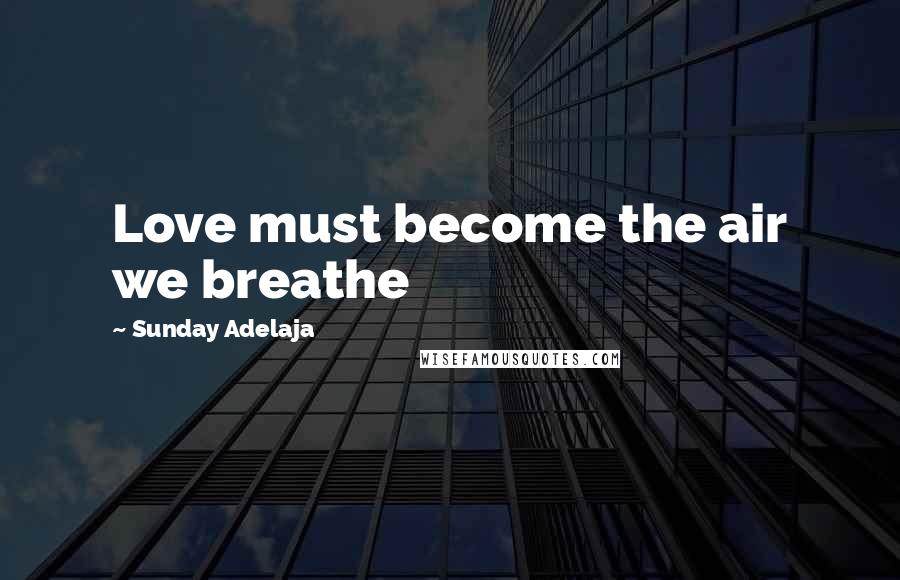 Sunday Adelaja Quotes: Love must become the air we breathe