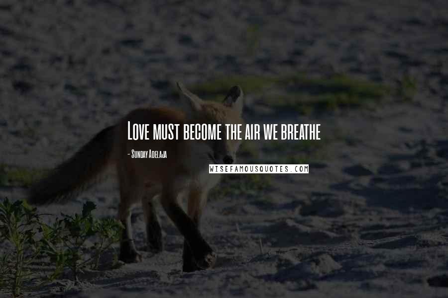 Sunday Adelaja Quotes: Love must become the air we breathe