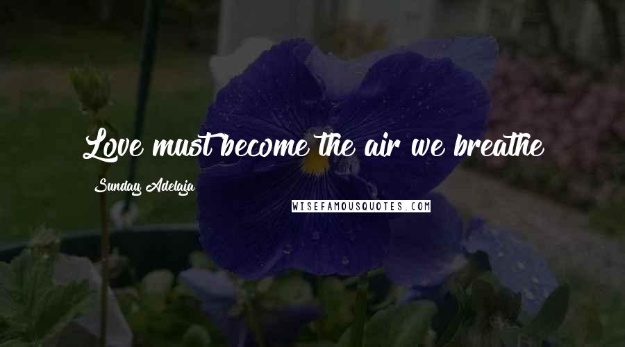 Sunday Adelaja Quotes: Love must become the air we breathe