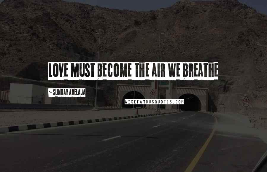 Sunday Adelaja Quotes: Love must become the air we breathe