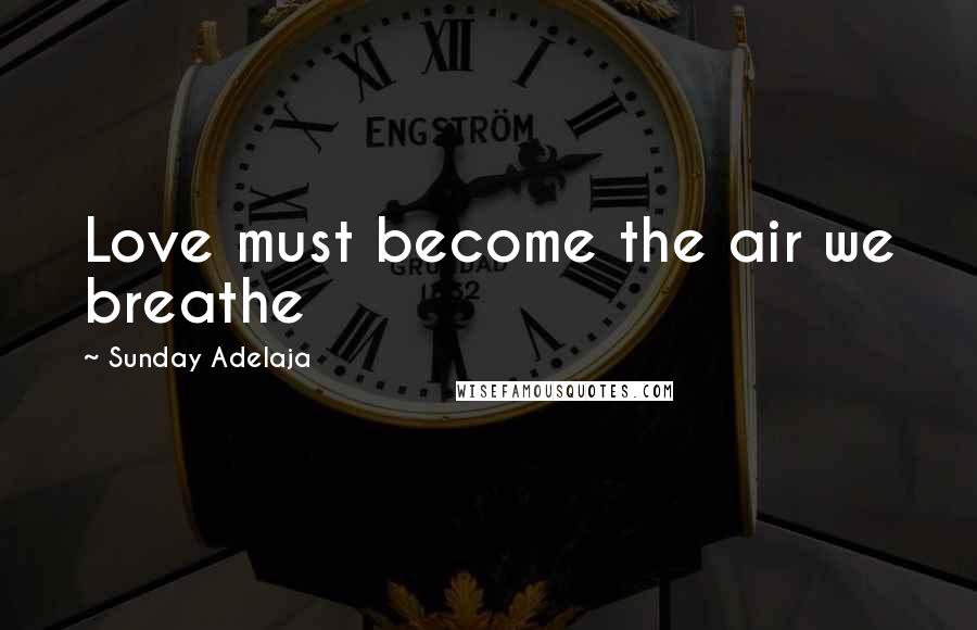 Sunday Adelaja Quotes: Love must become the air we breathe