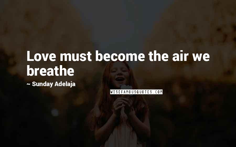 Sunday Adelaja Quotes: Love must become the air we breathe