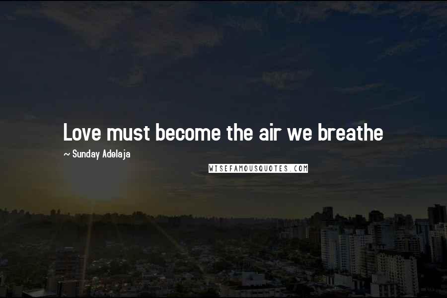 Sunday Adelaja Quotes: Love must become the air we breathe