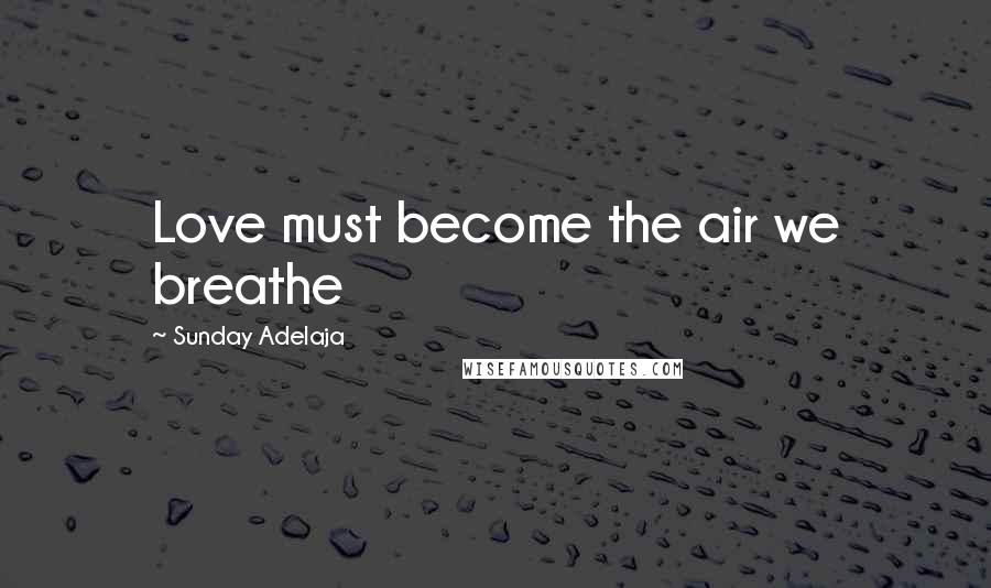 Sunday Adelaja Quotes: Love must become the air we breathe