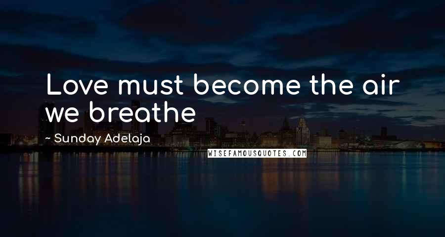 Sunday Adelaja Quotes: Love must become the air we breathe