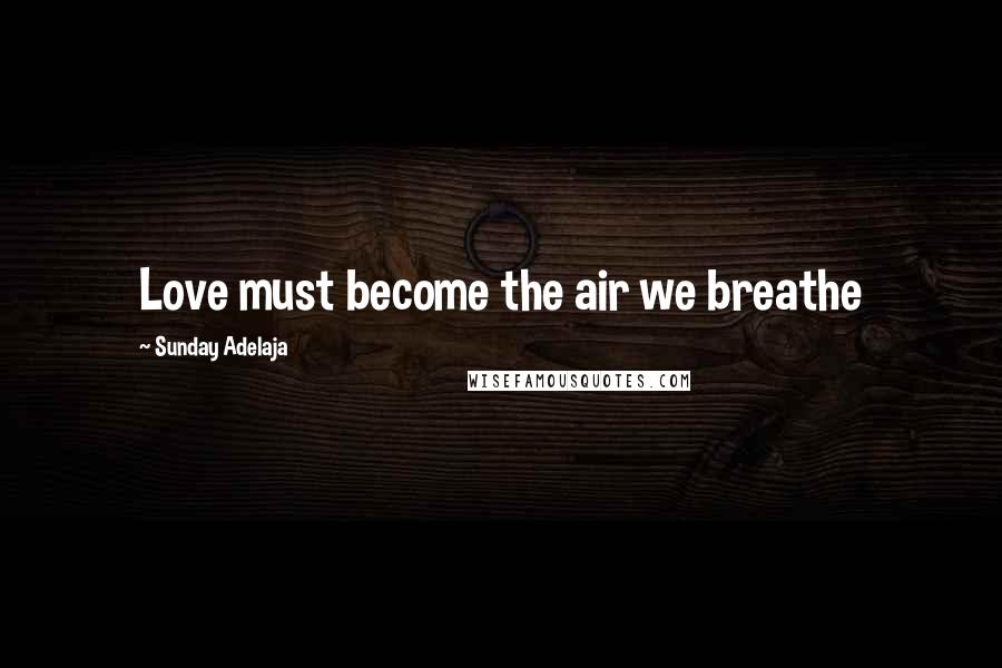 Sunday Adelaja Quotes: Love must become the air we breathe