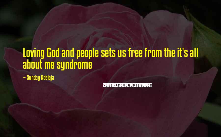 Sunday Adelaja Quotes: Loving God and people sets us free from the it's all about me syndrome