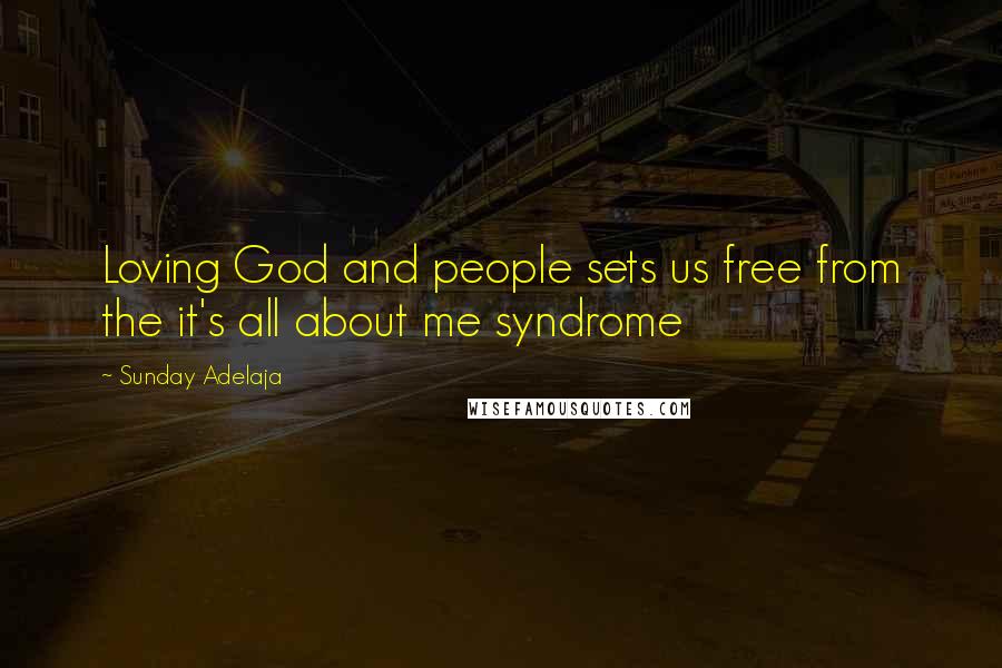 Sunday Adelaja Quotes: Loving God and people sets us free from the it's all about me syndrome