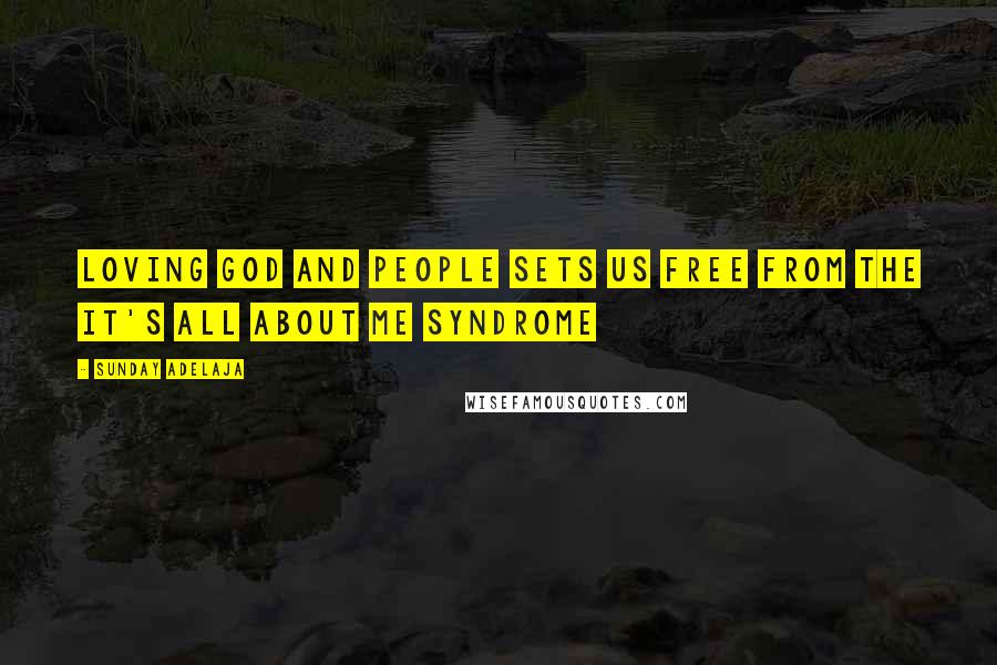 Sunday Adelaja Quotes: Loving God and people sets us free from the it's all about me syndrome
