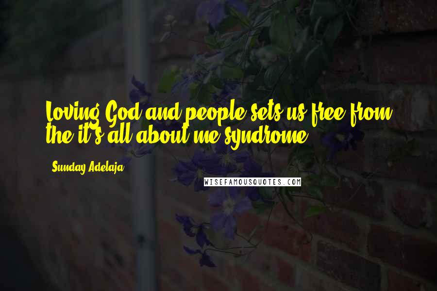 Sunday Adelaja Quotes: Loving God and people sets us free from the it's all about me syndrome