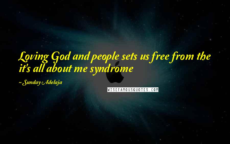 Sunday Adelaja Quotes: Loving God and people sets us free from the it's all about me syndrome