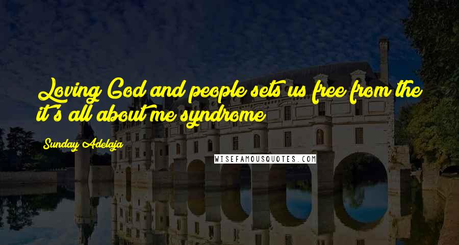 Sunday Adelaja Quotes: Loving God and people sets us free from the it's all about me syndrome