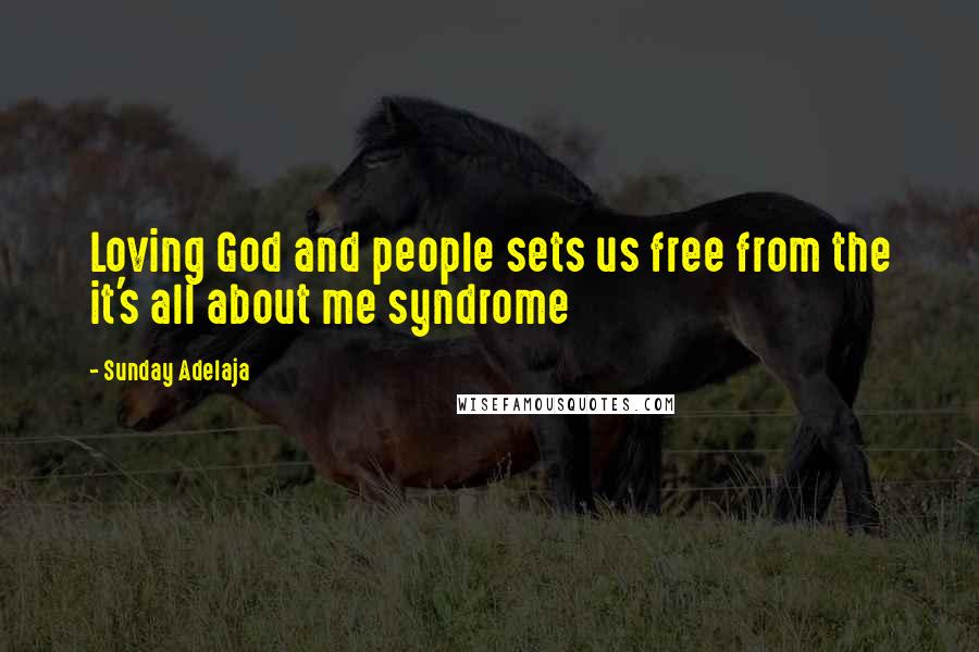 Sunday Adelaja Quotes: Loving God and people sets us free from the it's all about me syndrome