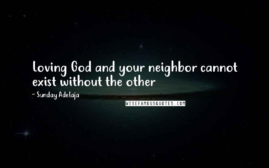 Sunday Adelaja Quotes: Loving God and your neighbor cannot exist without the other