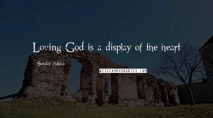 Sunday Adelaja Quotes: Loving God is a display of the heart