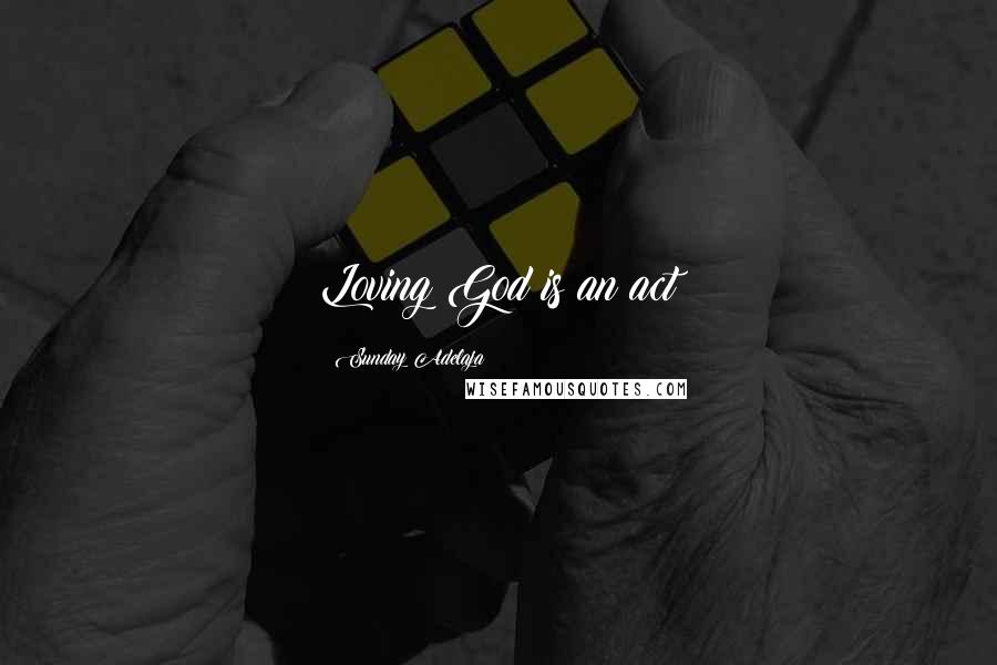 Sunday Adelaja Quotes: Loving God is an act