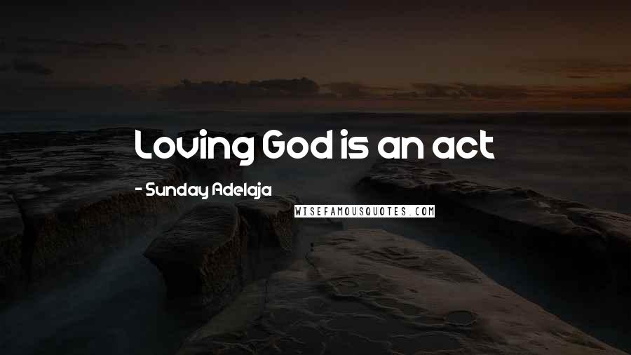 Sunday Adelaja Quotes: Loving God is an act