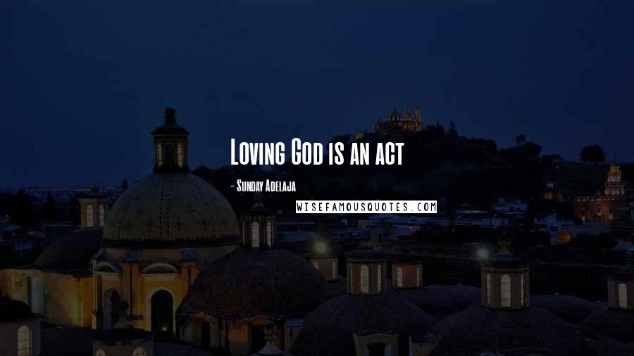 Sunday Adelaja Quotes: Loving God is an act