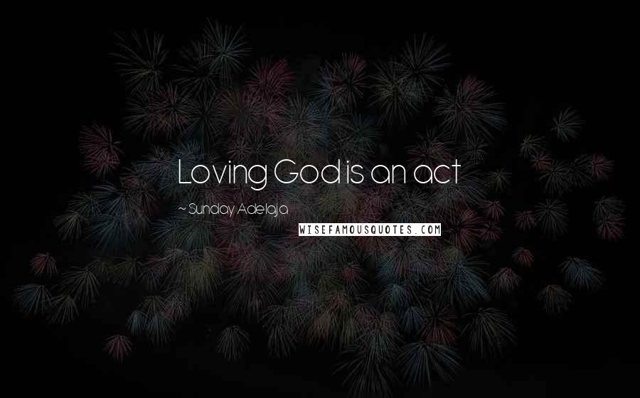 Sunday Adelaja Quotes: Loving God is an act