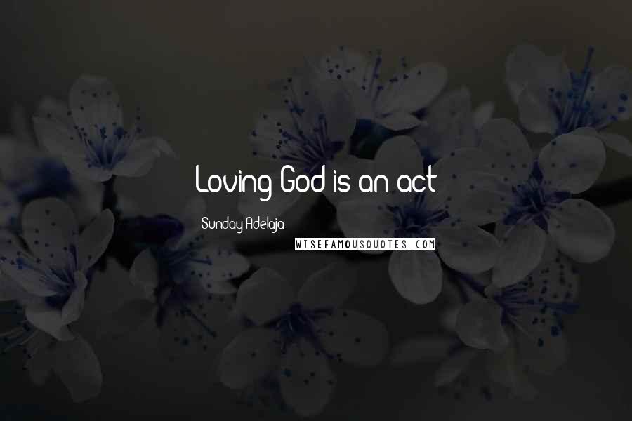 Sunday Adelaja Quotes: Loving God is an act