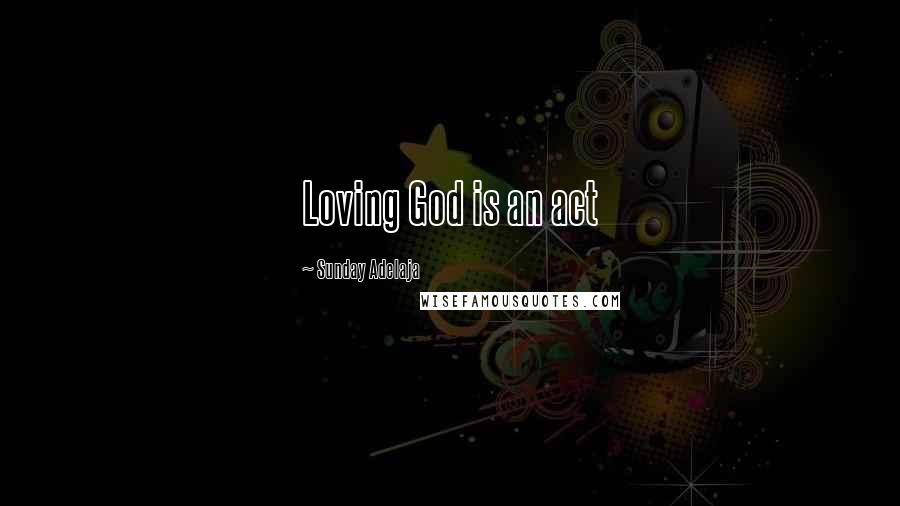 Sunday Adelaja Quotes: Loving God is an act