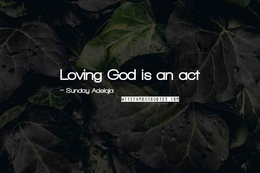 Sunday Adelaja Quotes: Loving God is an act