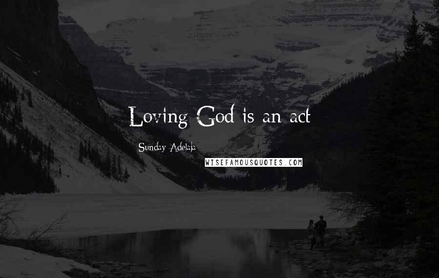 Sunday Adelaja Quotes: Loving God is an act