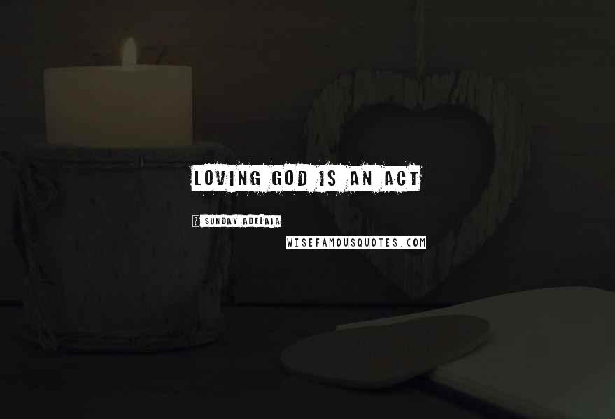 Sunday Adelaja Quotes: Loving God is an act