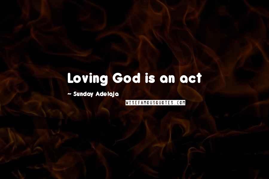 Sunday Adelaja Quotes: Loving God is an act