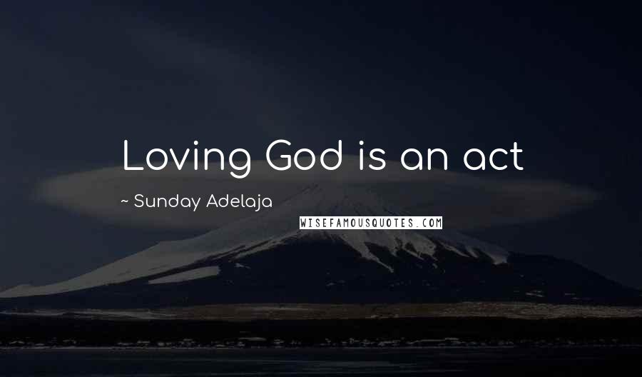 Sunday Adelaja Quotes: Loving God is an act