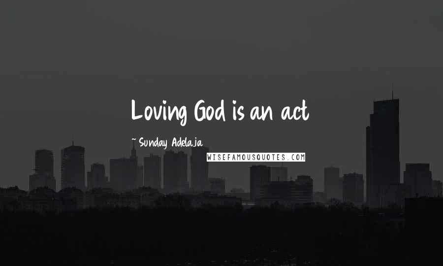 Sunday Adelaja Quotes: Loving God is an act