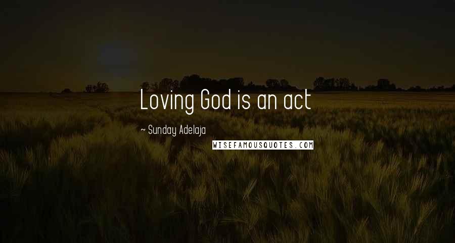 Sunday Adelaja Quotes: Loving God is an act