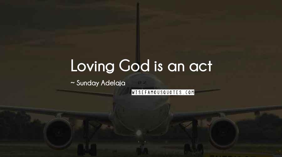 Sunday Adelaja Quotes: Loving God is an act