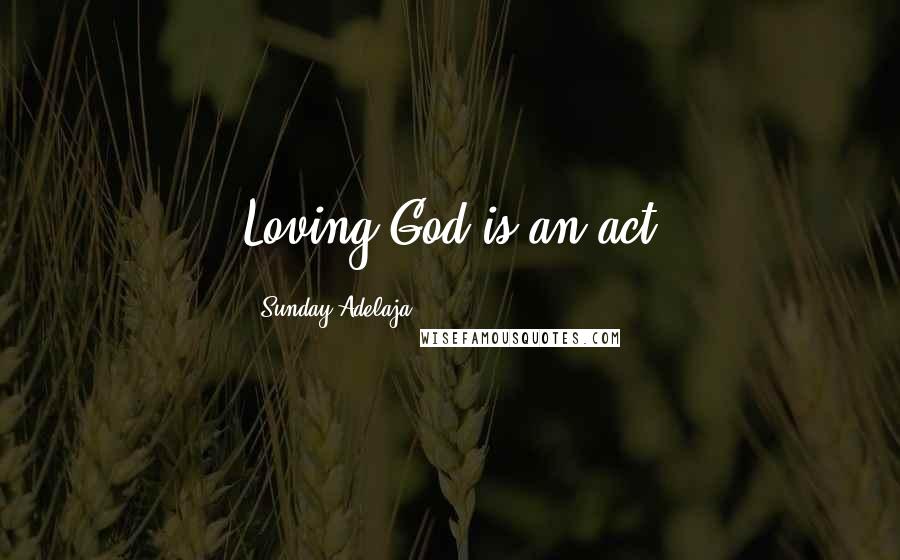 Sunday Adelaja Quotes: Loving God is an act